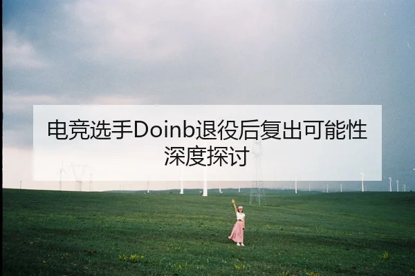 电竞选手Doinb退役后复出可能性深度探讨