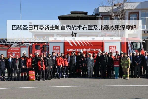 巴黎圣日耳曼新主帅首秀战术布置及比赛效果深度解析