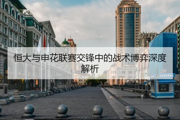 恒大与申花联赛交锋中的战术博弈深度解析